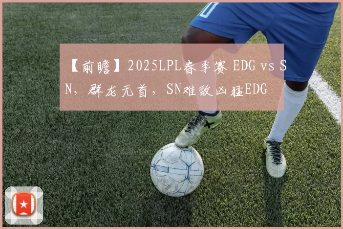 【前瞻】2025LPL春季赛 EDG vs SN，群龙无首，SN难敌凶猛EDG