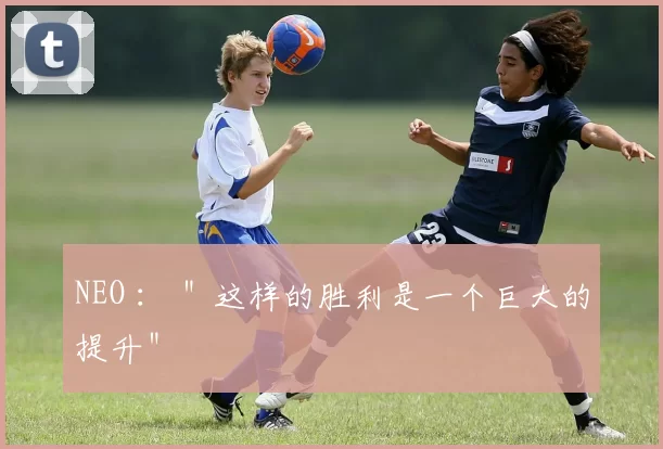 NEO ： ＂这样的胜利是一个巨大的提升＂