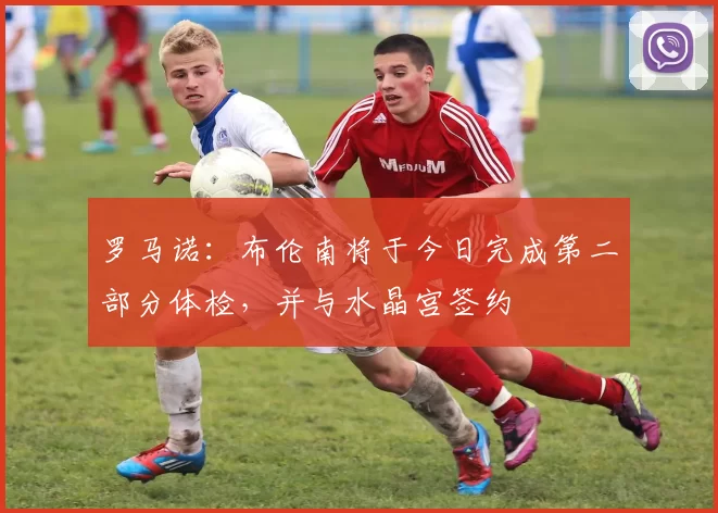 罗马诺：布伦南将于今日完成第二部分体检，并与水晶宫签约
