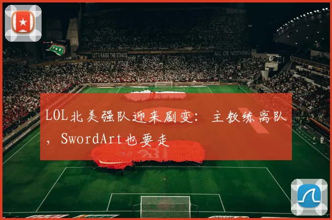 LOL北美强队迎来剧变：主教练离队，SwordArt也要走