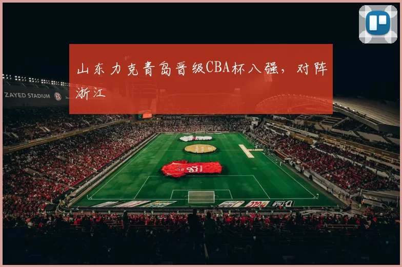 山东力克青岛晋级CBA杯八强，对阵浙江