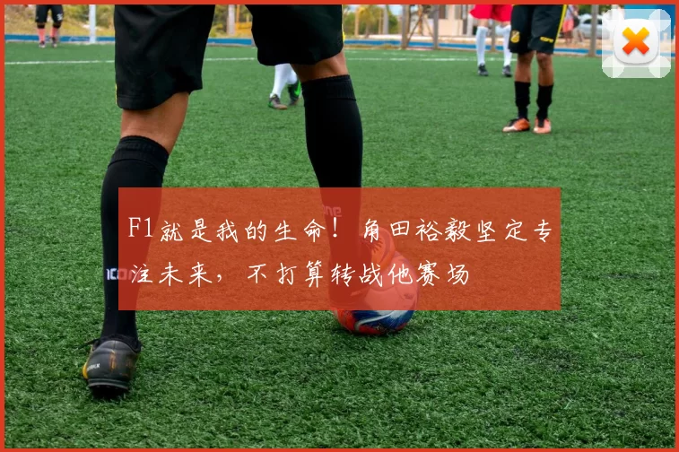 F1就是我的生命！角田裕毅坚定专注未来，不打算转战他赛场