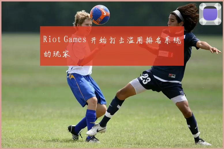 Riot Games 开始打击滥用排名系统的玩家