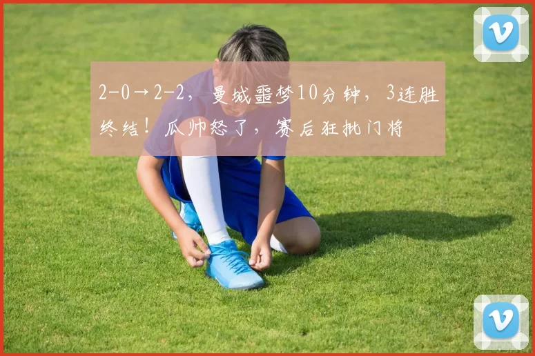 2-0→2-2，曼城噩梦10分钟，3连胜终结！瓜帅怒了，赛后狂批门将