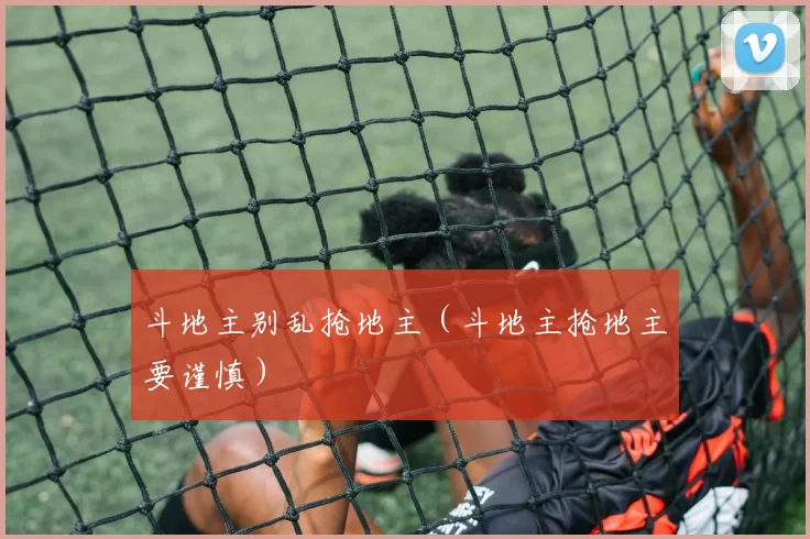 斗地主别乱抢地主（斗地主抢地主要谨慎）